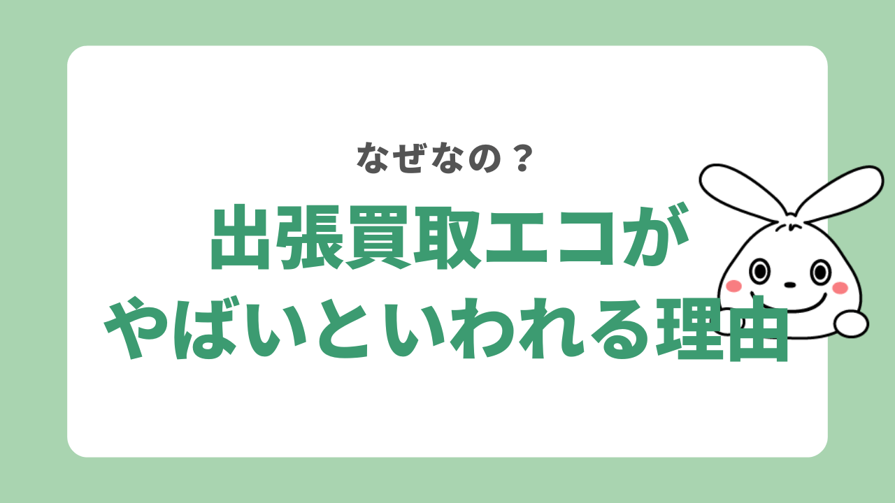出張買取エコがやばいといわれる理由