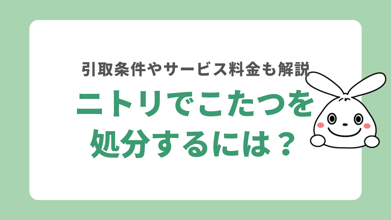 ニトリでこたつを処分する方法！こたつ引き取りの条件やかかる費用も解説