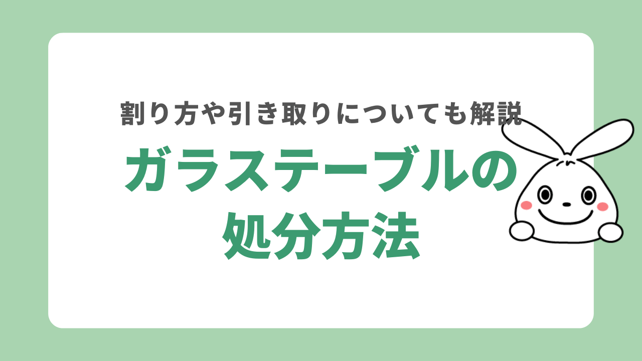 ガラステーブルの処分方法を解説！割る方法やかかる費用なども紹介