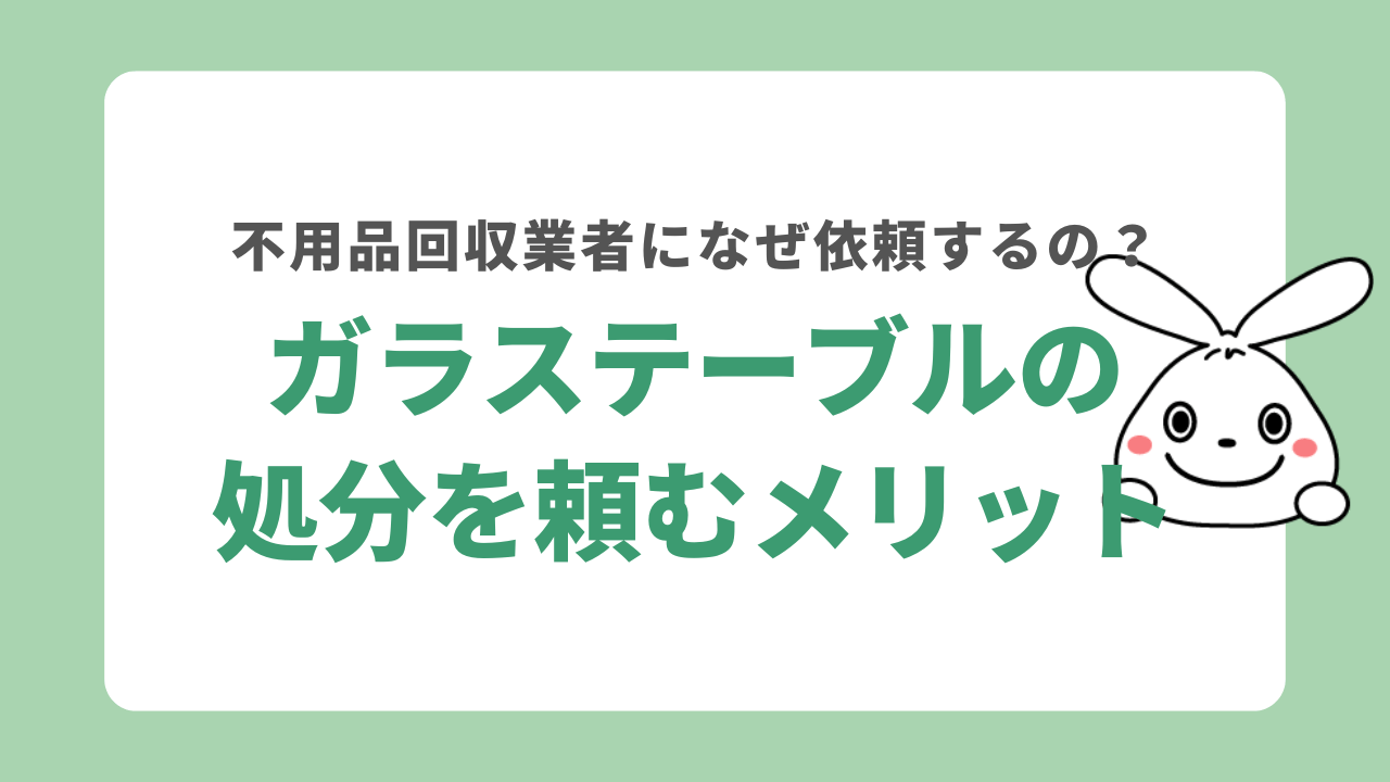 ガラステーブル処分で不用品回収業者を利用するメリット