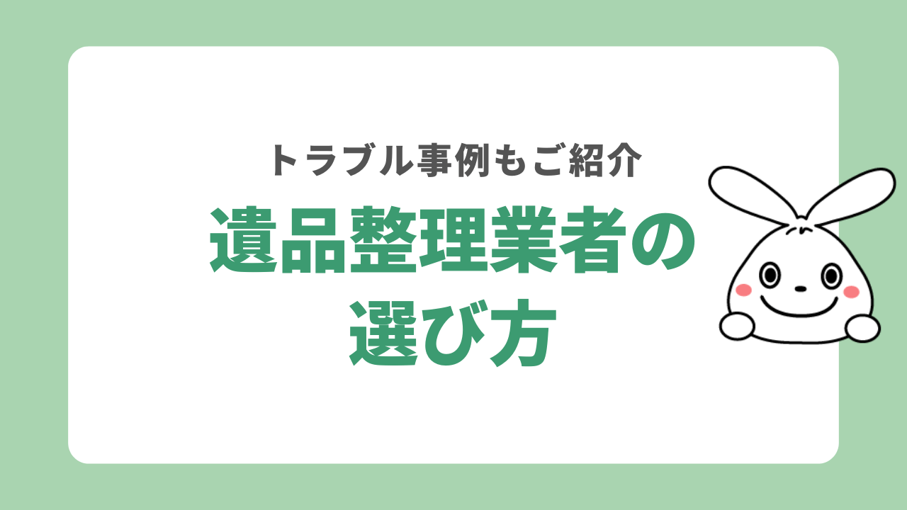 遺品整理業者の選び方は？トラブル事例や優良業者を見極めるポイントをご紹介