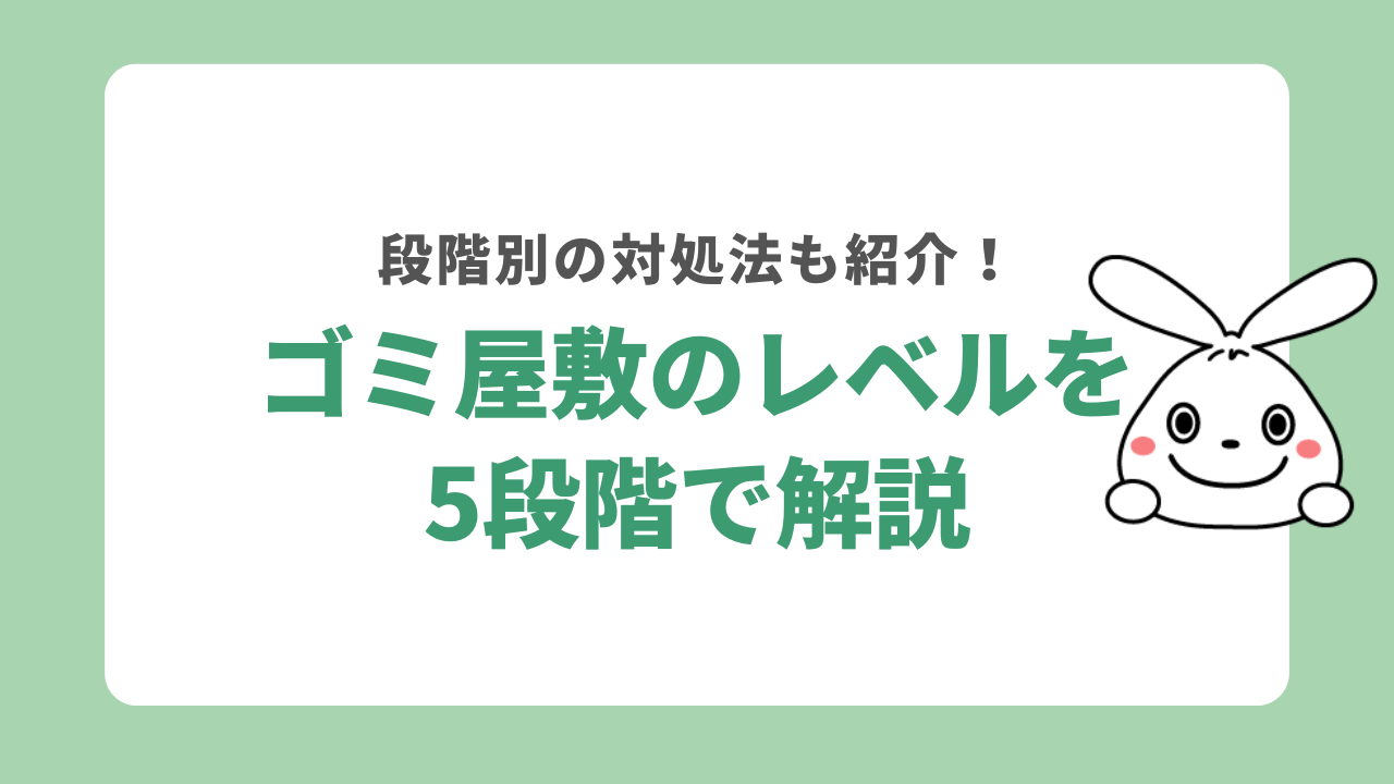 ゴミ屋敷のレベルを5段階で解説！段階に応じた対処法をご紹介