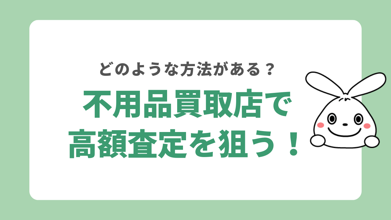 不用品買取店で高く査定してもらうには