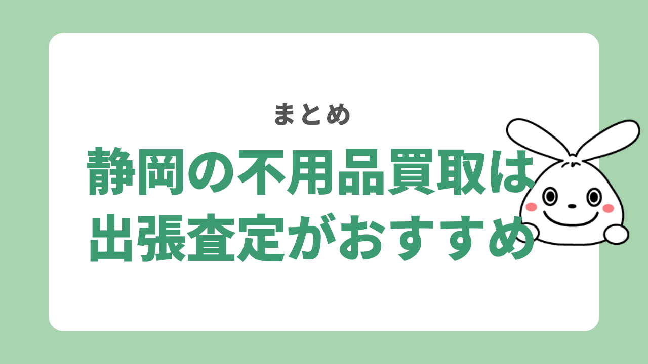 【まとめ】静岡で不用品買取を利用するなら出張査定がおすすめ