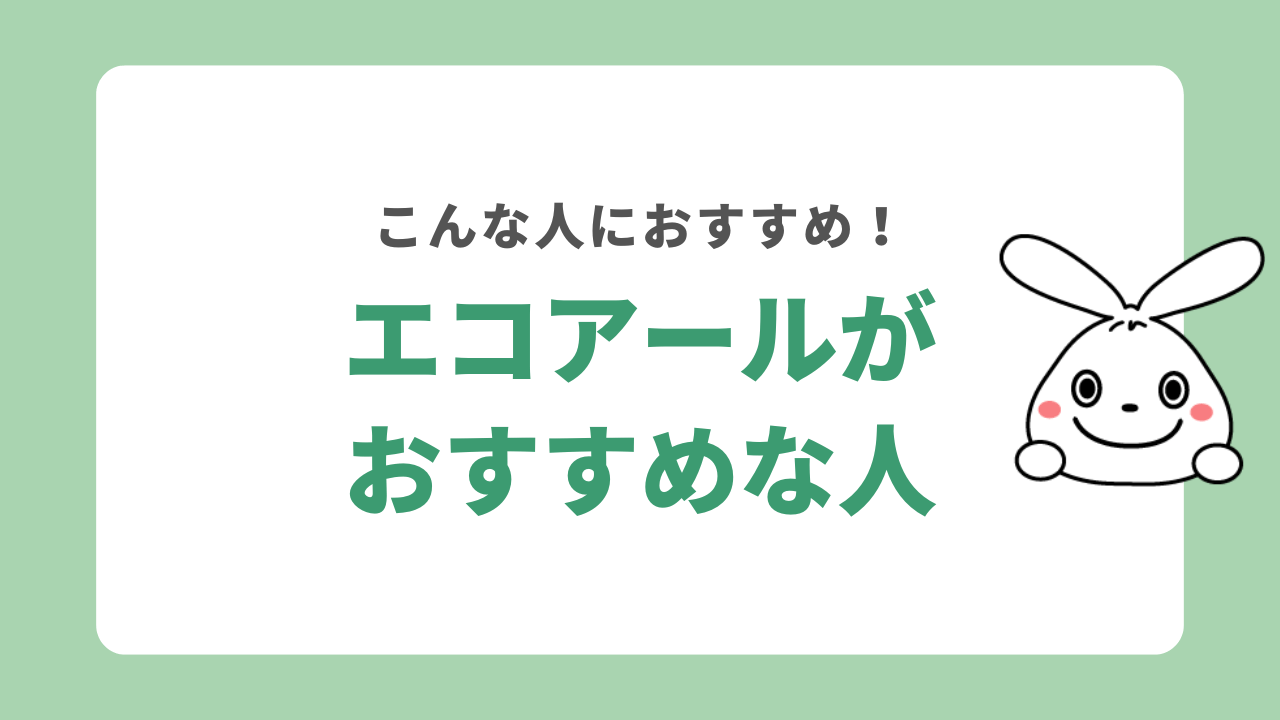 エコアールがおすすめな人