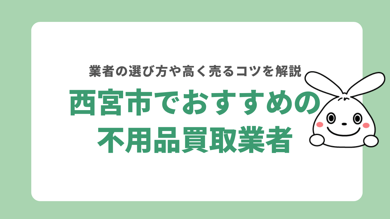 西宮市でおすすめの不用品買取業者5選！高く売るコツも紹介