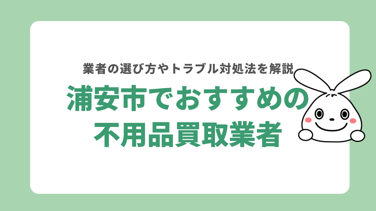 浦安市でおすすめの不用品買取業者5選！トラブルの避け方も解説