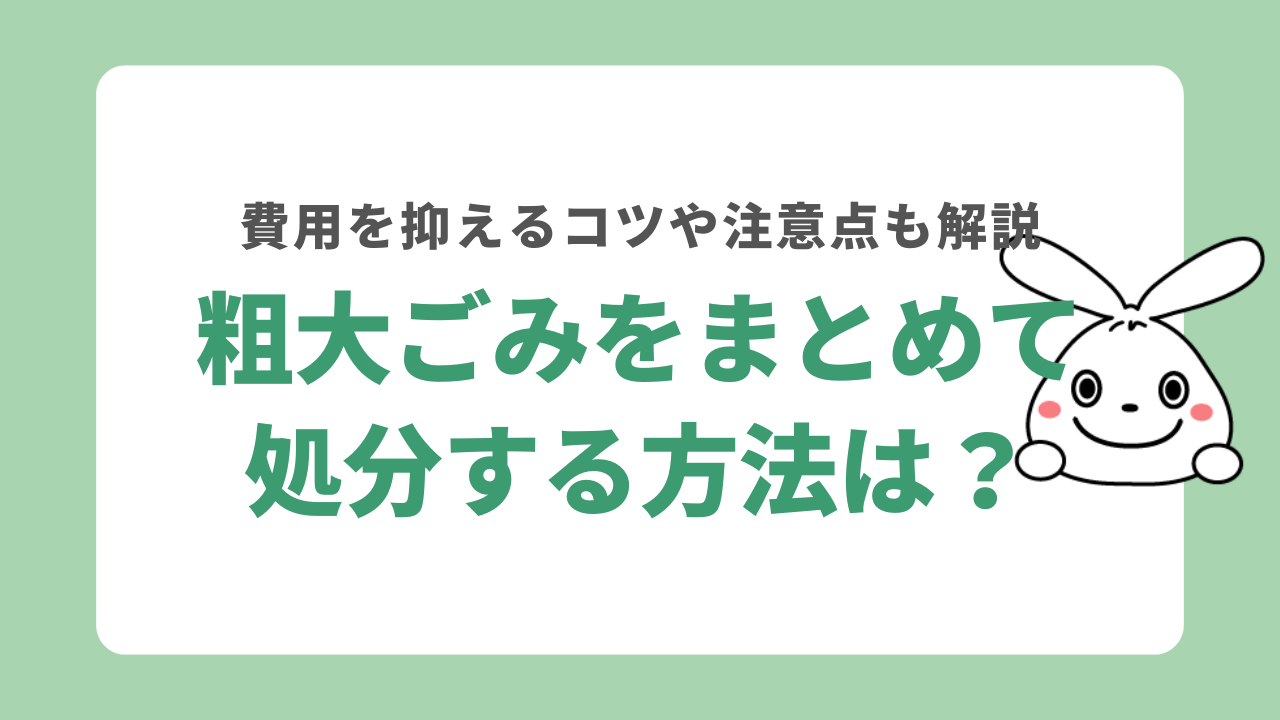 粗大ごみをまとめて処分する方法は?費用を抑えるコツや注意点も解説