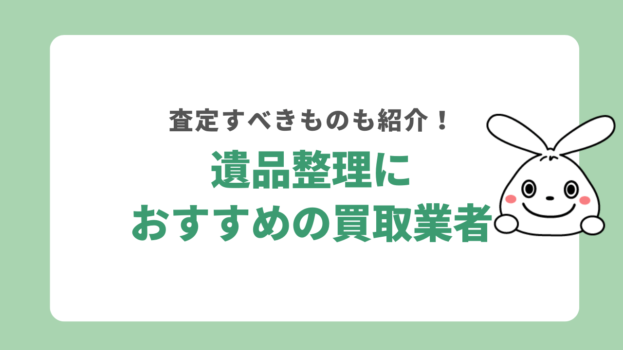 遺品整理におすすめ買取業者8選！査定すべきものや高く売るコツも紹介