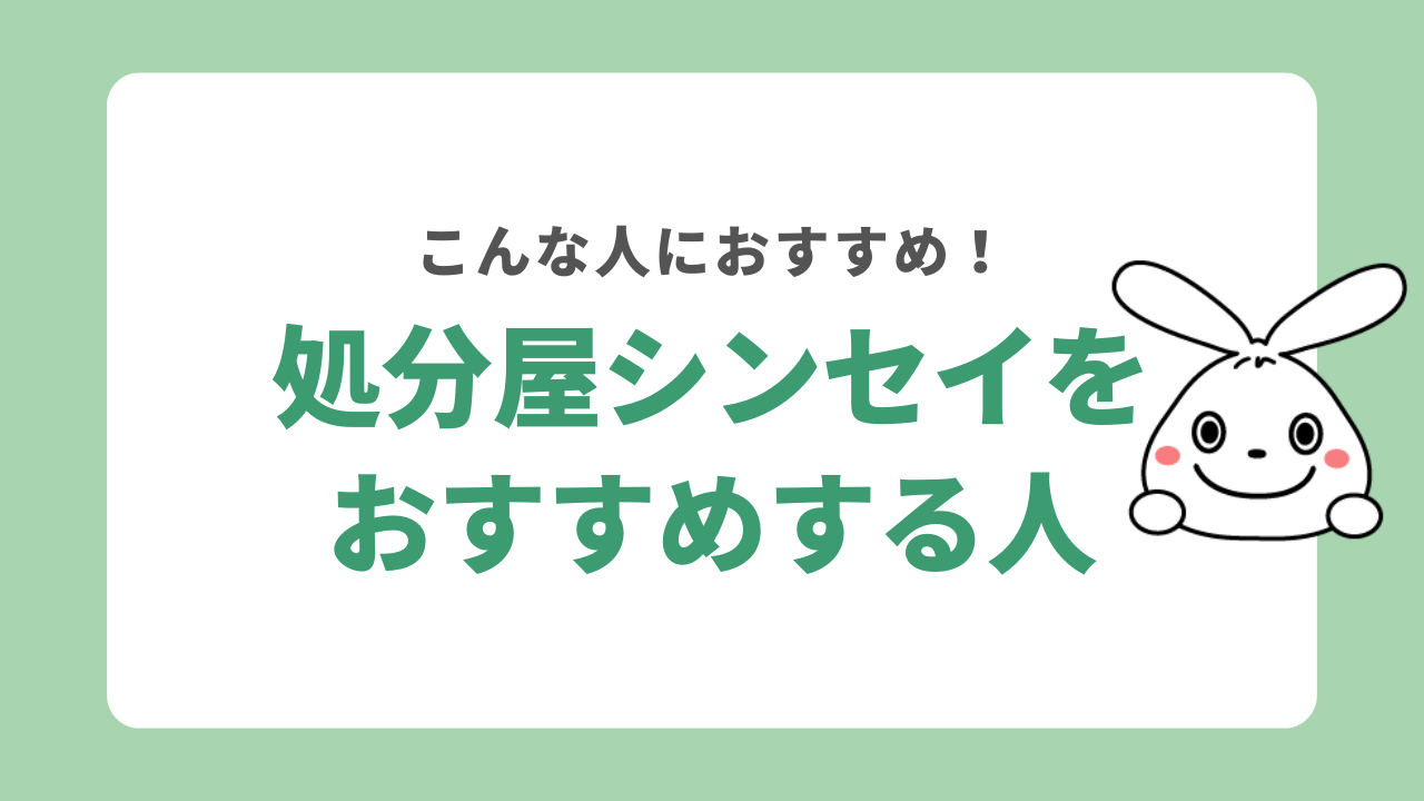 処分屋シンセイをおすすめする人