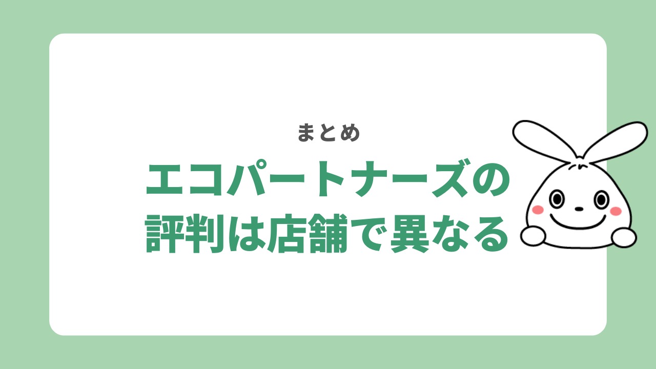 【まとめ】エコパートナーズの評判は店舗によって異なる