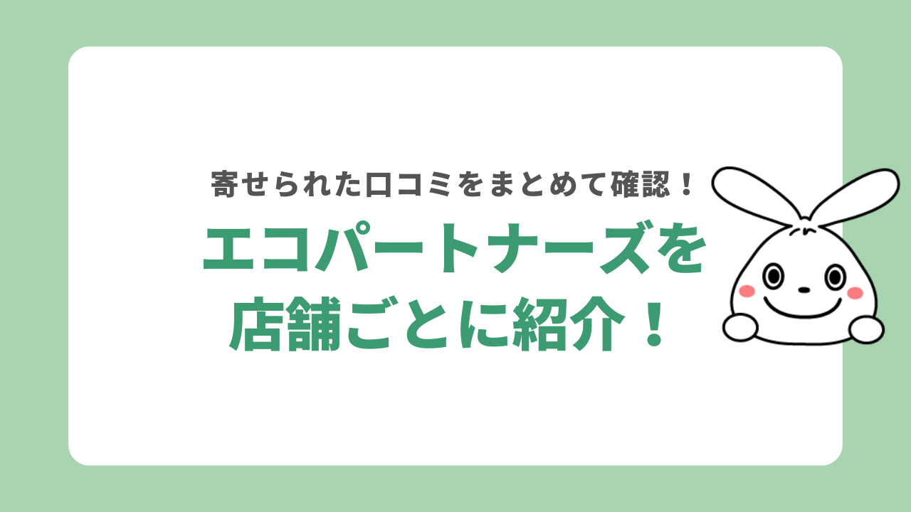 エコパートナーズの口コミを店舗ごとに紹介
