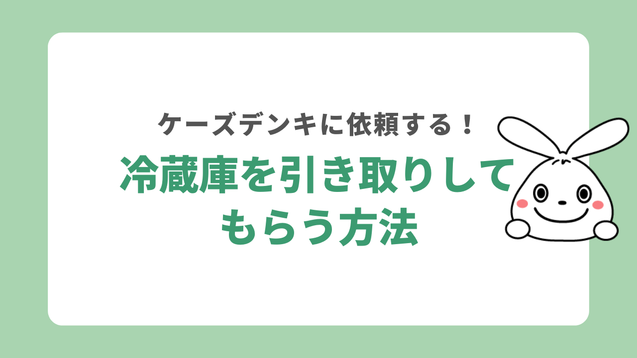 ケーズデンキで冷蔵庫を引き取りしてもらう方法