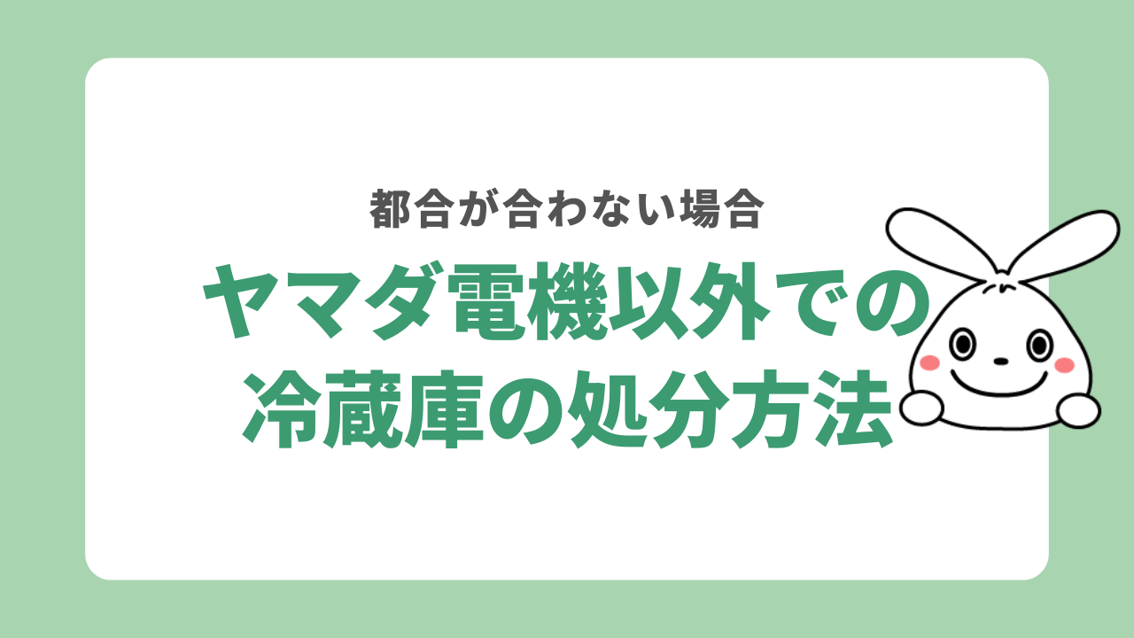 ヤマダ電機以外で冷蔵庫を処分するなら