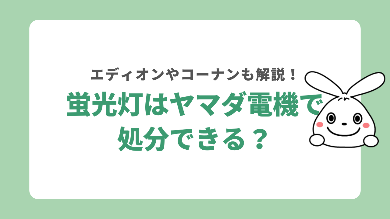 蛍光灯をヤマダ電機で処分できる？エディオンやコーナンなど回収先について解説