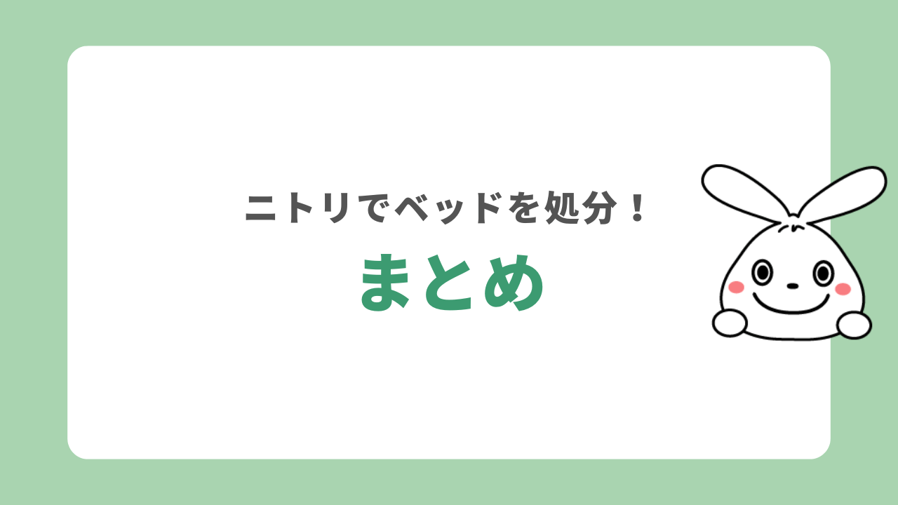 【まとめ】ニトリでベッドを処分する方法を徹底解説!